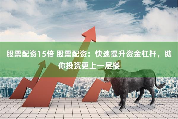 股票配资15倍 股票配资：快速提升资金杠杆，助你投资更上一层楼
