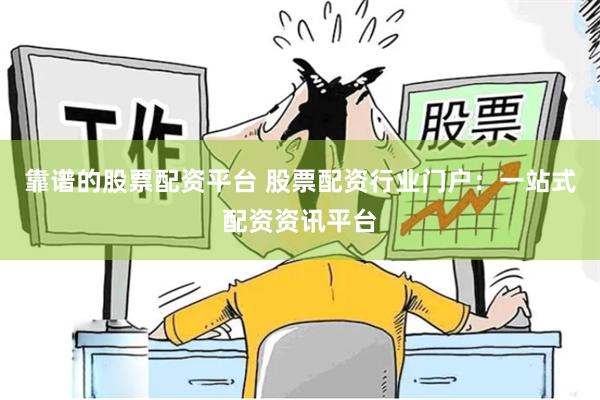 靠谱的股票配资平台 股票配资行业门户：一站式配资资讯平台