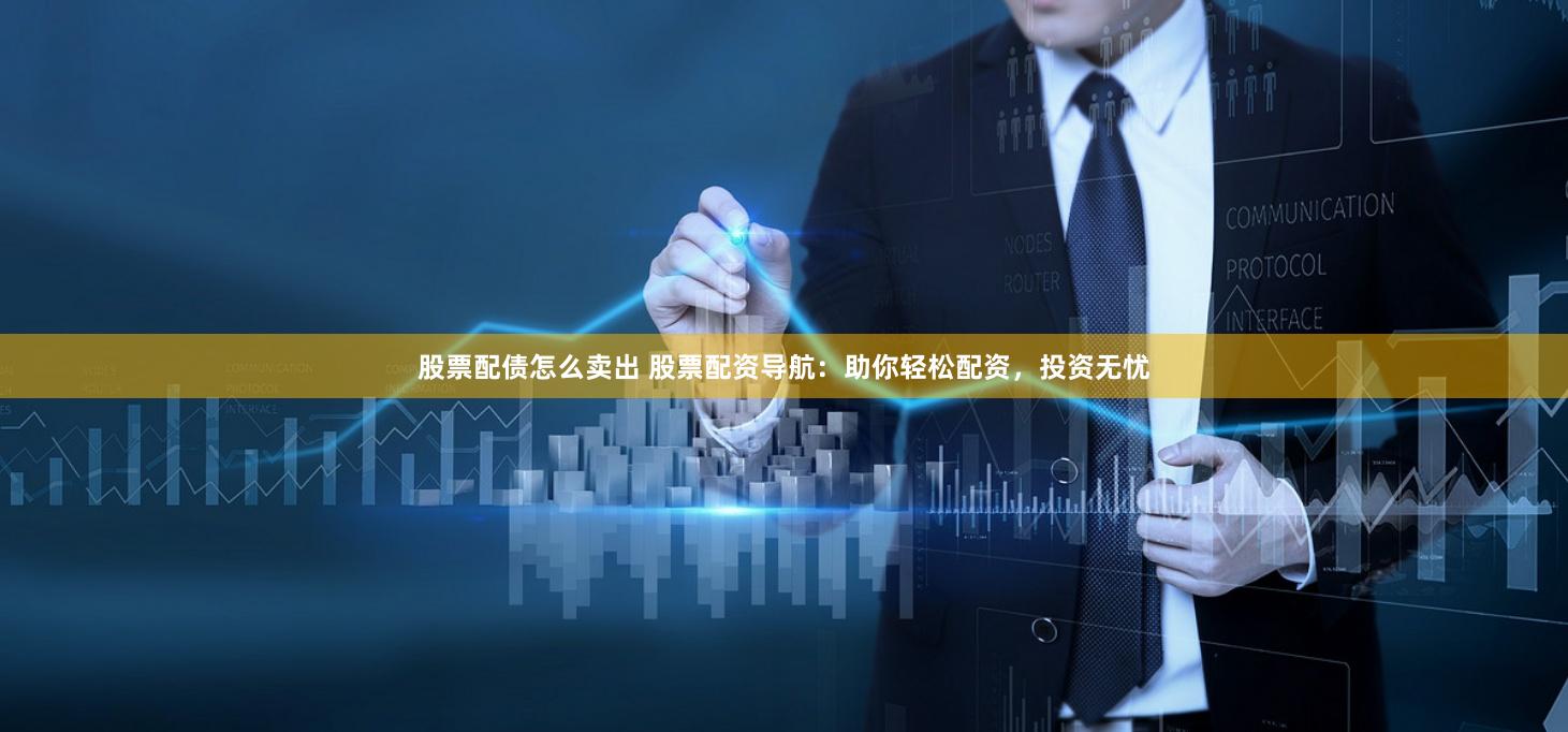 股票配债怎么卖出 股票配资导航：助你轻松配资，投资无忧