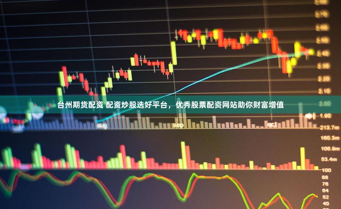 台州期货配资 配资炒股选好平台，优秀股票配资网站助你财富增值