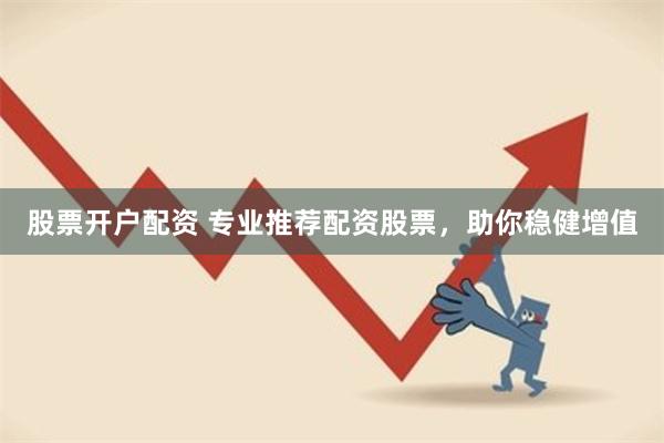 股票开户配资 专业推荐配资股票，助你稳健增值