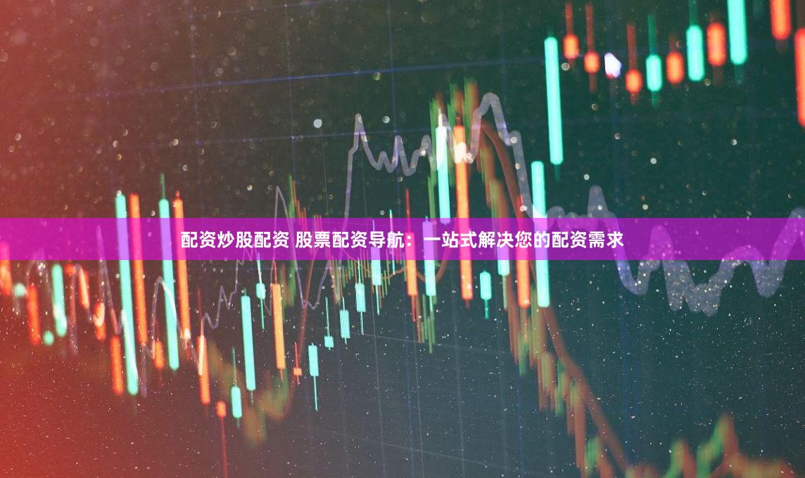 配资炒股配资 股票配资导航：一站式解决您的配资需求