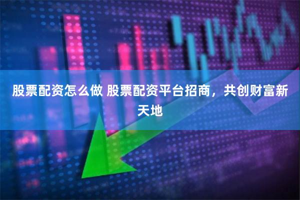 股票配资怎么做 股票配资平台招商，共创财富新天地