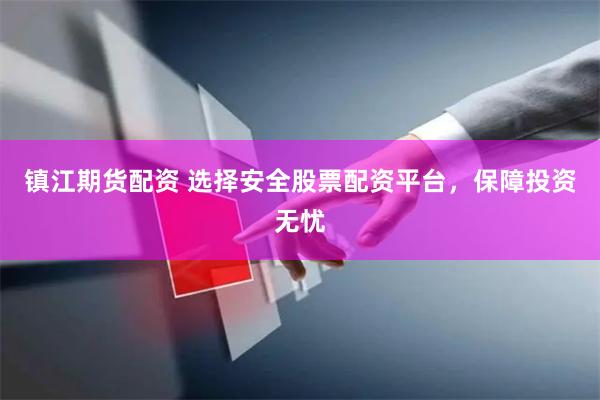 镇江期货配资 选择安全股票配资平台，保障投资无忧