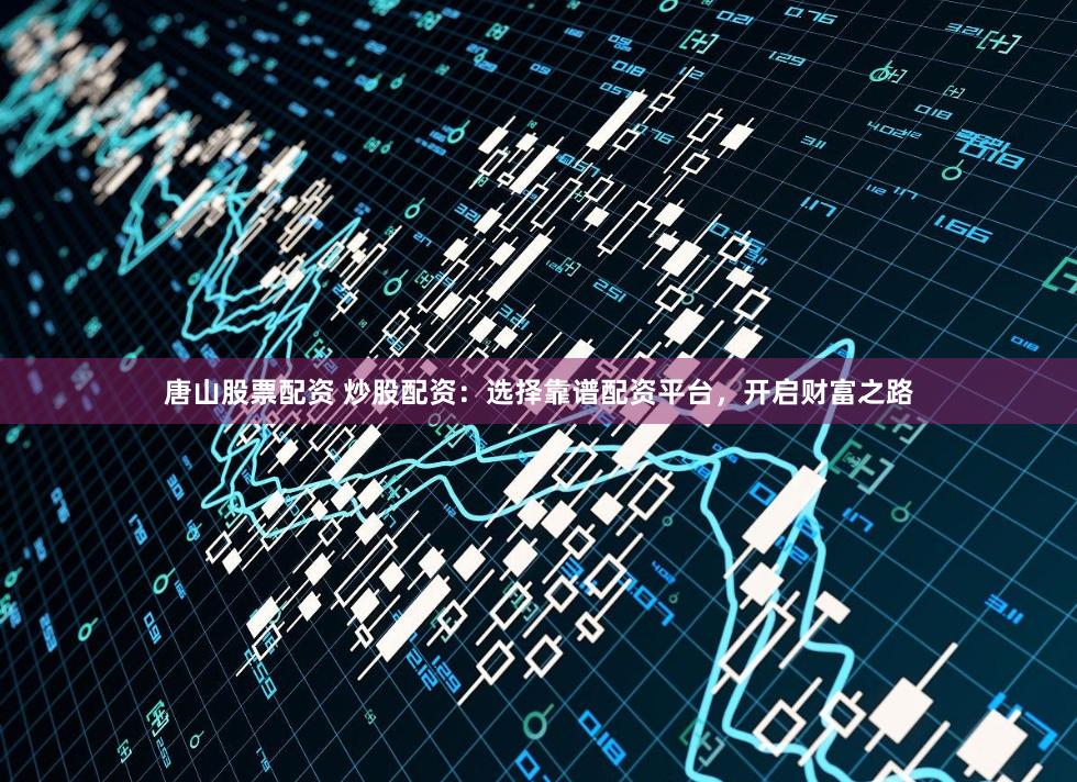 唐山股票配资 炒股配资:选择靠谱配资平台,开启财富之路