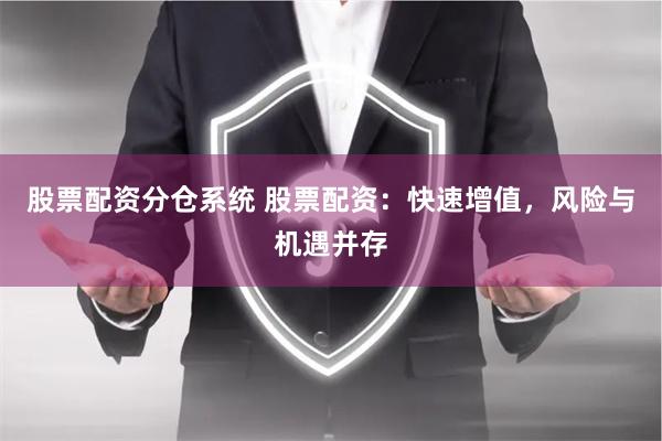 股票配资分仓系统 股票配资:快速增值,风险与机遇并存