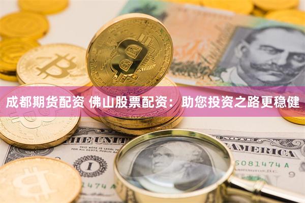 成都期货配资 佛山股票配资：助您投资之路更稳健