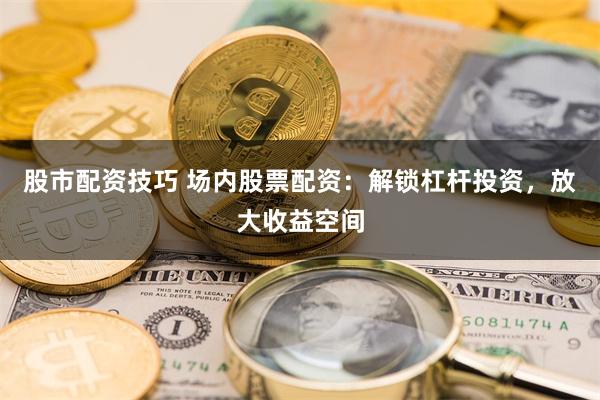 股市配资技巧 场内股票配资:解锁杠杆投资,放大收益空间