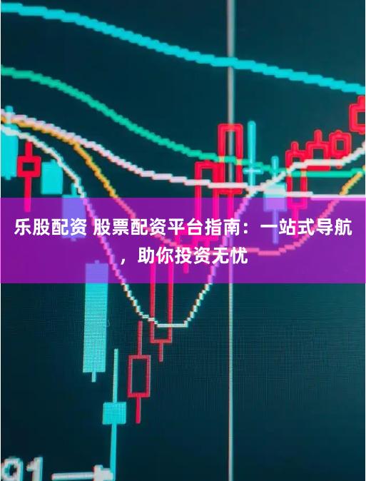 乐股配资 股票配资平台指南:一站式导航,助你投资无忧
