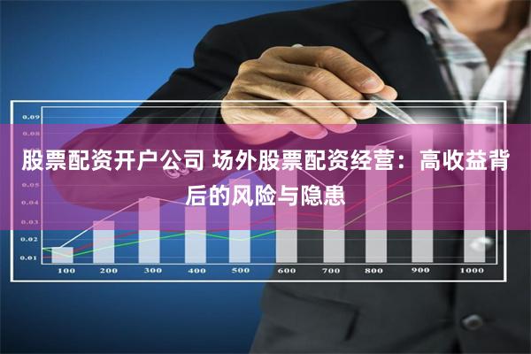 股票配资开户公司 场外股票配资经营:高收益背后的风险与隐患