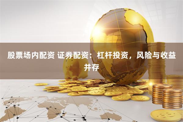 股票场内配资 证券配资：杠杆投资，风险与收益并存