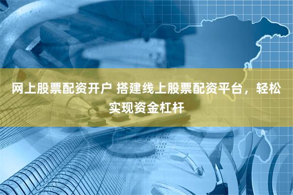 网上股票配资开户 搭建线上股票配资平台，轻松实现资金杠杆
