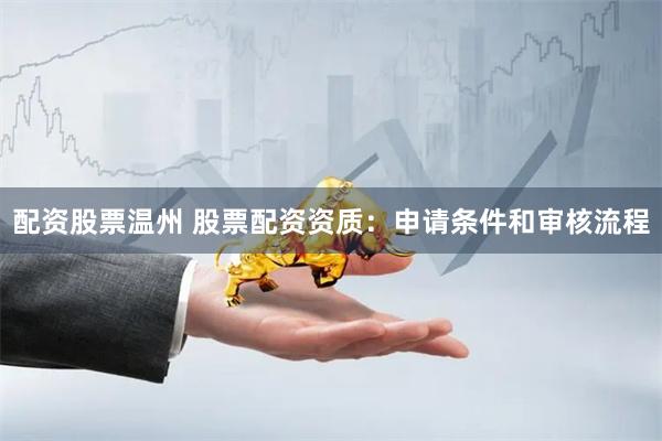 配资股票温州 股票配资资质：申请条件和审核流程