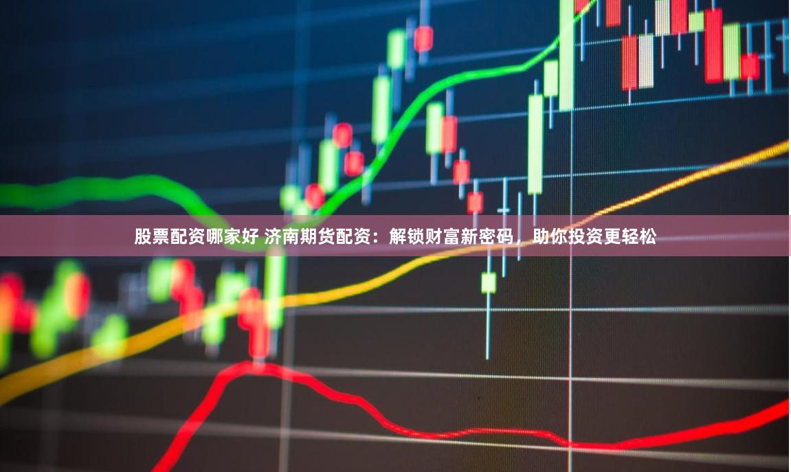 股票配资哪家好 济南期货配资：解锁财富新密码，助你投资更轻松