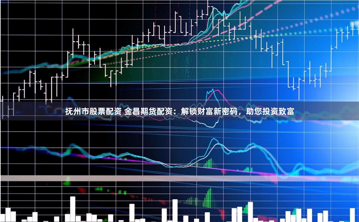 抚州市股票配资 金昌期货配资：解锁财富新密码，助您投资致富