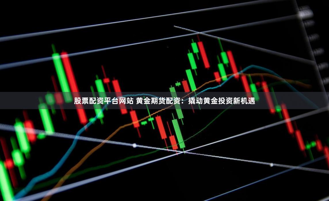 股票配资平台网站 黄金期货配资:撬动黄金投资新机遇