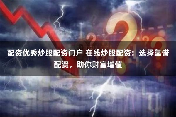 配资优秀炒股配资门户 在线炒股配资:选择靠谱配资,助你财富增值