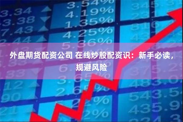 外盘期货配资公司 在线炒股配资识:新手必读,规避风险