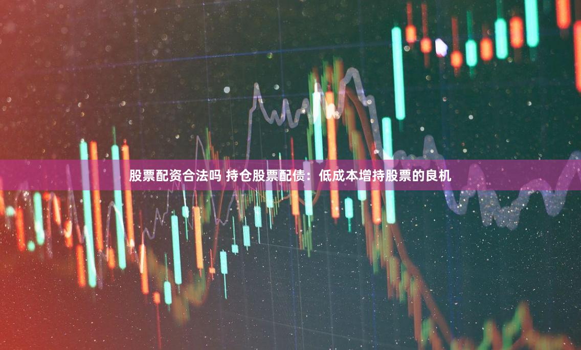 股票配资合法吗 持仓股票配债:低成本增持股票的良机