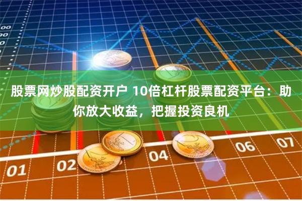 股票网炒股配资开户 10倍杠杆股票配资平台：助你放大收益，把握投资良机