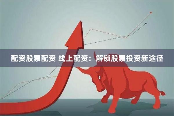 配资股票配资 线上配资:解锁股票投资新途径
