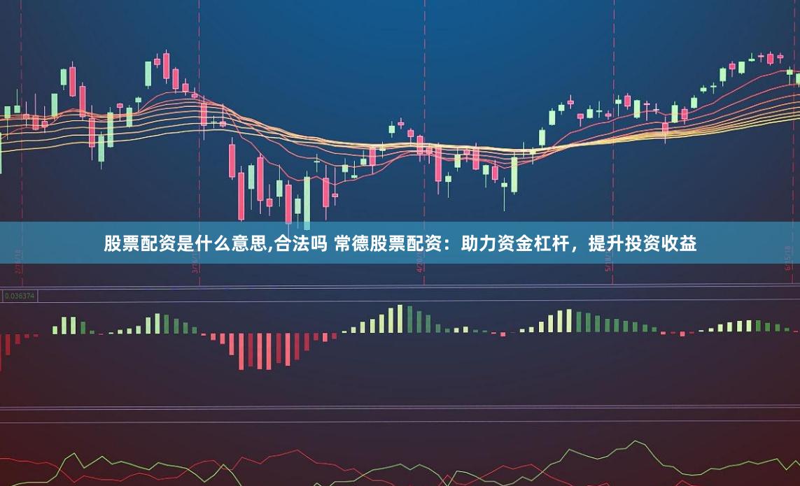 股票配资是什么意思,合法吗 常德股票配资:助力资金杠杆,提升投资收益