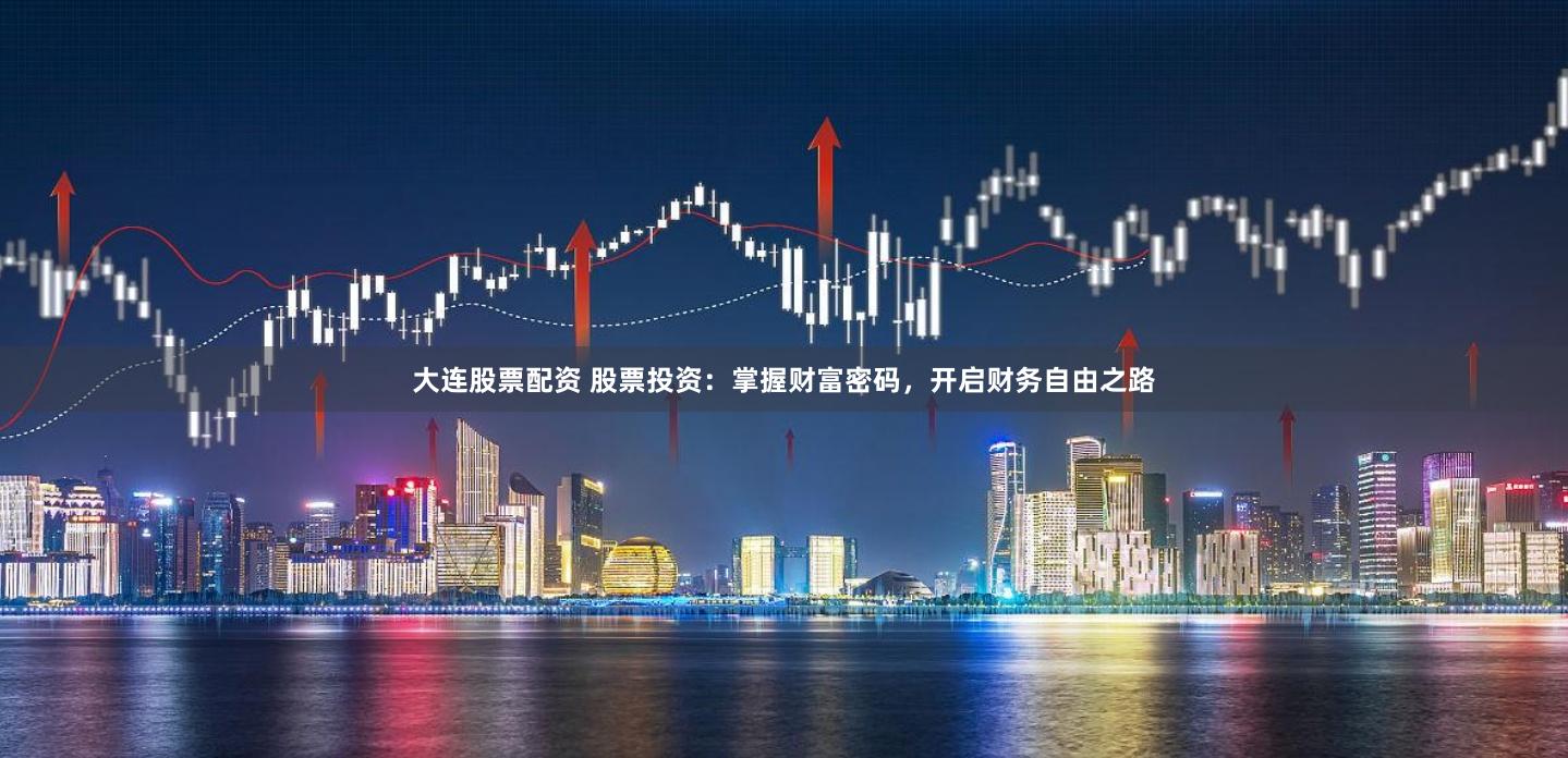 大连股票配资 股票投资:掌握财富密码,开启财务自由之路