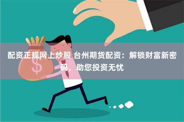配资正规网上炒股 台州期货配资：解锁财富新密码，助您投资无忧