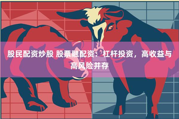 股民配资炒股 股票融配资：杠杆投资，高收益与高风险并存