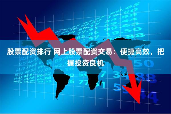 股票配资排行 网上股票配资交易：便捷高效，把握投资良机