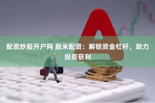 配资炒股开户网 股米配资：解锁资金杠杆，助力投资获利