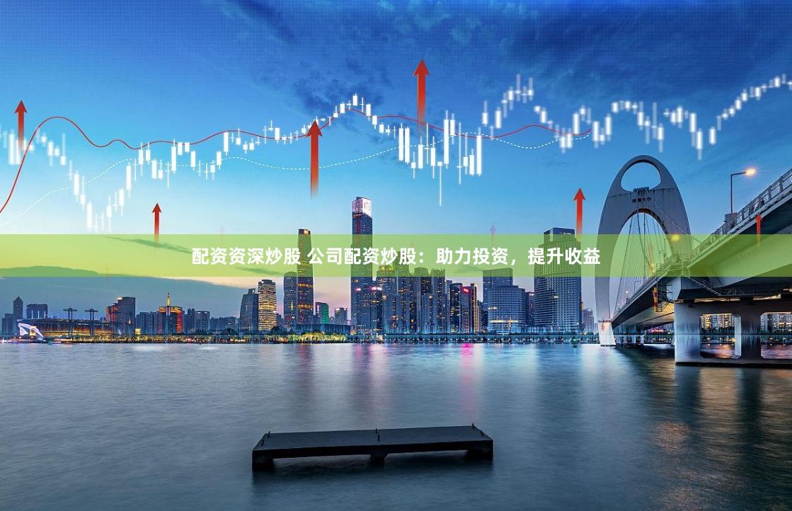 配资资深炒股 公司配资炒股：助力投资，提升收益