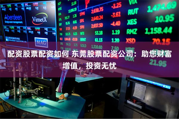 配资股票配资如何 东莞股票配资公司：助您财富增值，投资无忧