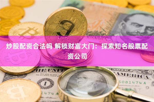 炒股配资合法吗 解锁财富大门：探索知名股票配资公司