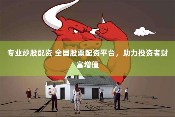 专业炒股配资 全国股票配资平台，助力投资者财富增值
