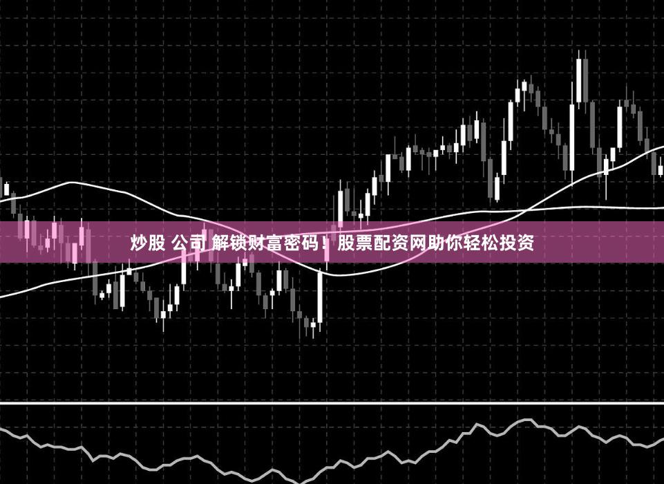 炒股 公司 解锁财富密码！股票配资网助你轻松投资
