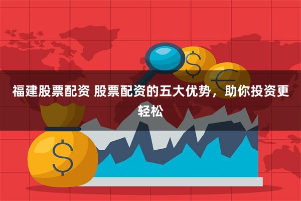 福建股票配资 股票配资的五大优势,助你投资更轻松