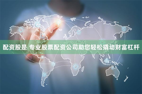 配资股是 专业股票配资公司助您轻松撬动财富杠杆