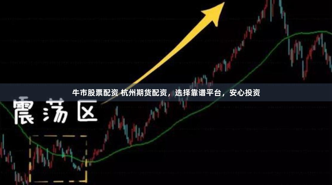 牛市股票配资 杭州期货配资,选择靠谱平台,安心投资