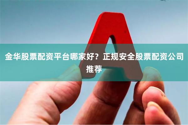 金华股票配资平台哪家好？正规安全股票配资公司推荐