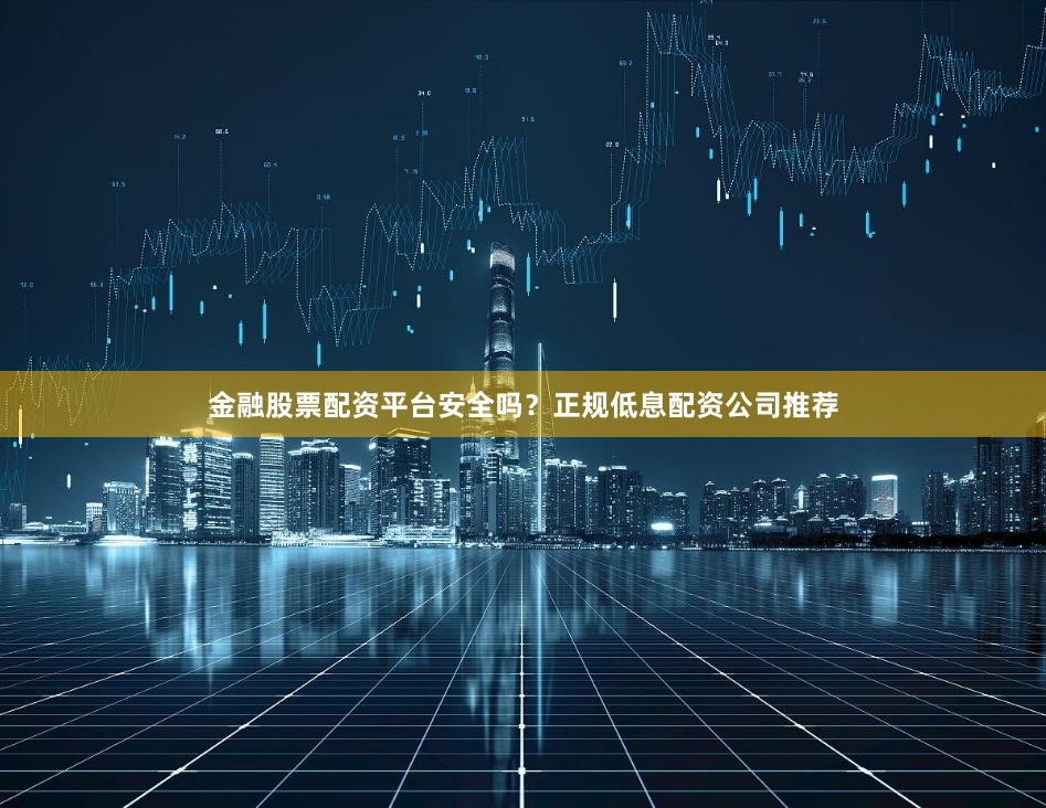 金融股票配资平台安全吗？正规低息配资公司推荐