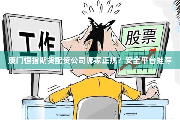 厦门恒指期货配资公司哪家正规？安全平台推荐