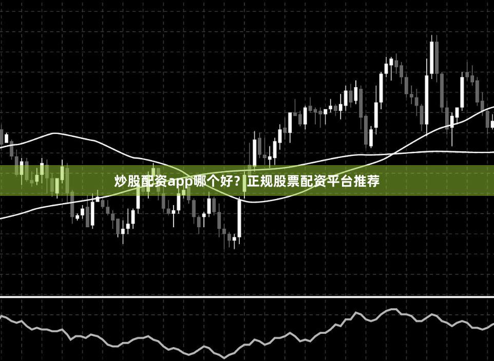 炒股配资app哪个好？正规股票配资平台推荐