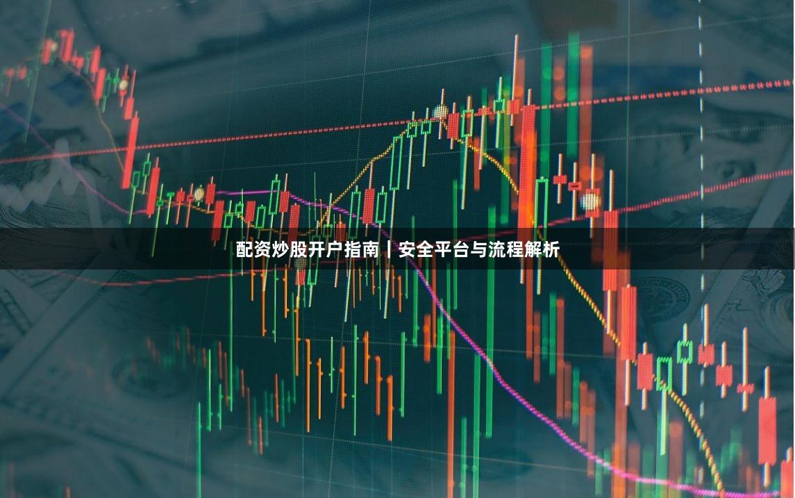 配资炒股开户指南｜安全平台与流程解析