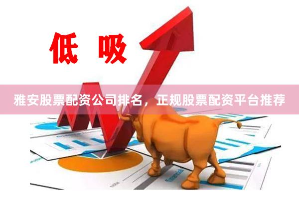 雅安股票配资公司排名，正规股票配资平台推荐