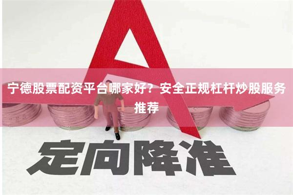 宁德股票配资平台哪家好？安全正规杠杆炒股服务推荐