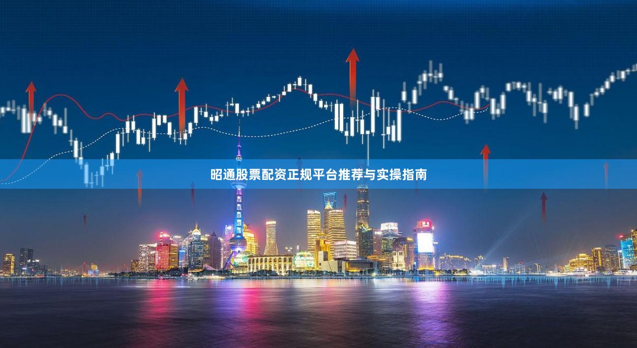 昭通股票配资正规平台推荐与实操指南