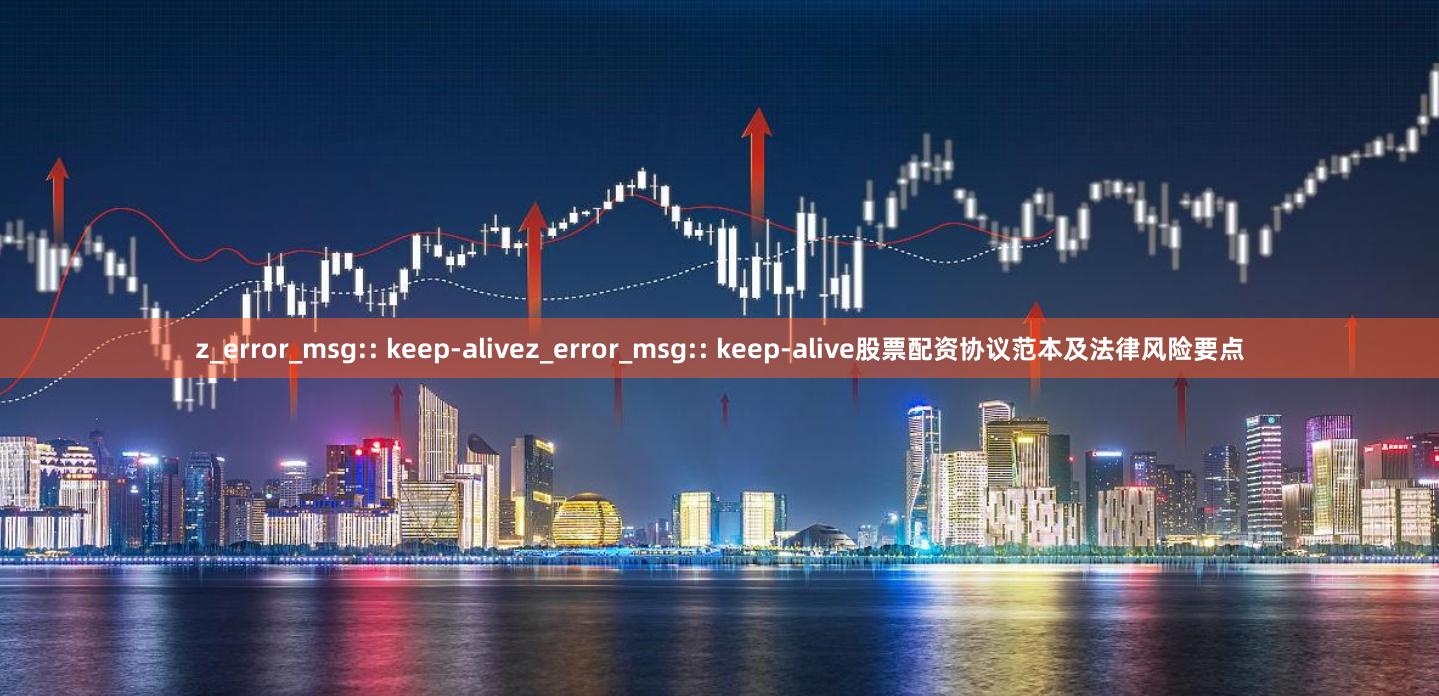 z_error_msg:: keep-alivez_error_msg:: keep-alive股票配资协议范本及法律风险要点