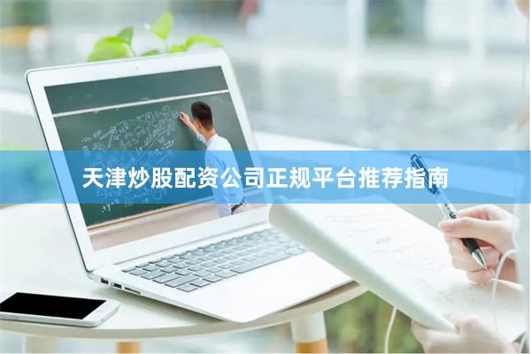 天津炒股配资公司正规平台推荐指南