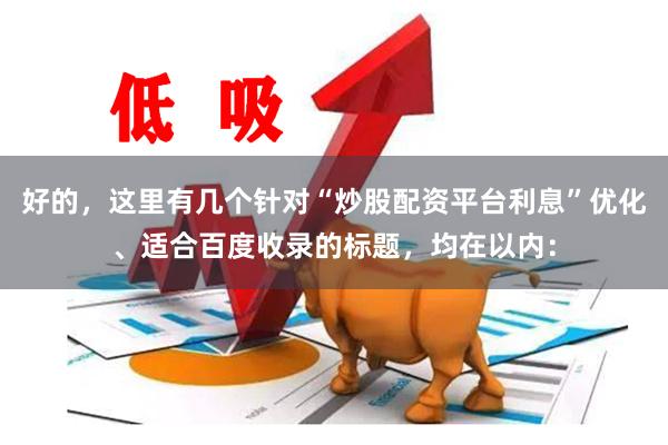 好的，这里有几个针对“炒股配资平台利息”优化、适合百度收录的标题，均在以内：
